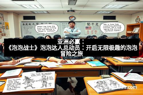 亚洲必赢：《泡泡战士》泡泡达人总动员：开启无限极趣的泡泡冒险之旅